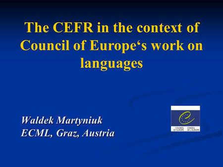 The CEFR in the context of Council of Europe‘s work on languages Waldek Martyniuk ECML, Graz, Austria.