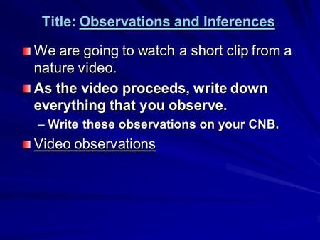 Title: Observations and Inferences We are going to watch a short clip from a nature video. As the video proceeds, write down everything that you observe.