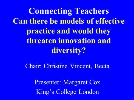 Connecting Teachers Can there be models of effective practice and would they threaten innovation and diversity? Chair: Christine Vincent, Becta Presenter: