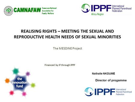 REALISING RIGHTS – MEETING THE SEXUAL AND REPRODUCTIVE HEALTH NEEDS OF SEXUAL MINORITIES The MESDINE Project Financed by IF through IPPF Nathalie NKOUME.