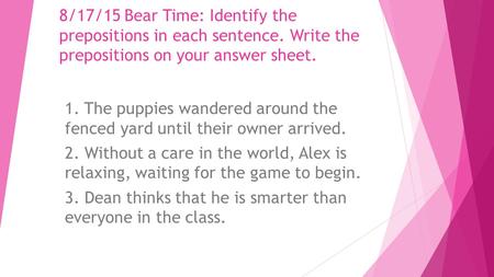 8/17/15 Bear Time: Identify the prepositions in each sentence. Write the prepositions on your answer sheet. 1. The puppies wandered around the fenced yard.