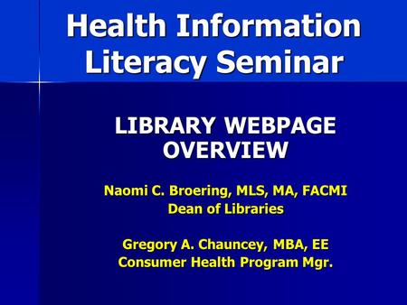 Health Information Literacy Seminar LIBRARY WEBPAGE OVERVIEW Naomi C. Broering, MLS, MA, FACMI Dean of Libraries Gregory A. Chauncey, MBA, EE Consumer.