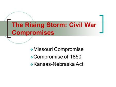 The Rising Storm: Civil War Compromises  Missouri Compromise  Compromise of 1850  Kansas-Nebraska Act.