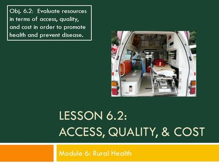 LESSON 6.2: ACCESS, QUALITY, & COST Module 6: Rural Health Obj. 6.2: Evaluate resources in terms of access, quality, and cost in order to promote health.