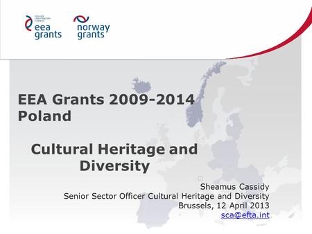 EEA Grants 2009-2014 Poland Cultural Heritage and Diversity Sheamus Cassidy Senior Sector Officer Cultural Heritage and Diversity Brussels, 12 April 2013.