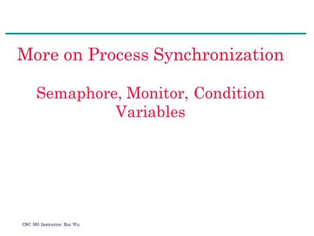 CSC 360 Instructor: Kui Wu More on Process Synchronization Semaphore, Monitor, Condition Variables.