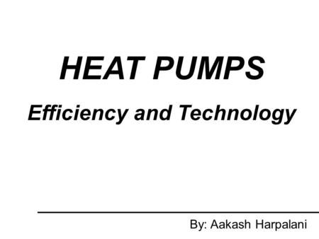 HEAT PUMPS Efficiency and Technology By: Aakash Harpalani.