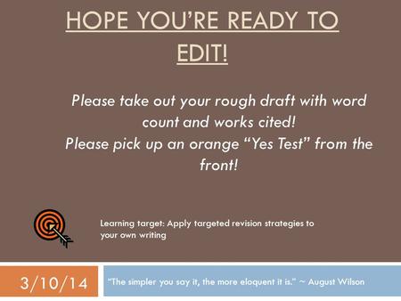 HOPE YOU’RE READY TO EDIT! “The simpler you say it, the more eloquent it is.” ~ August Wilson 3/10/14 Please take out your rough draft with word count.