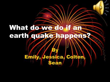 What do we do if an earth quake happens? By Emily, Jessica, Colten, Sean.