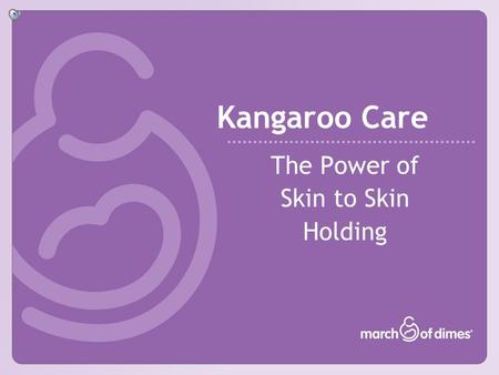 Kangaroo Care The Power of Skin to Skin Holding March of Dimes Mission 2 Fund Research to understand the problem and discover answers. To improve the.