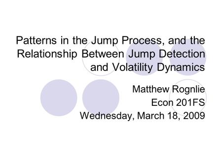 Patterns in the Jump Process, and the Relationship Between Jump Detection and Volatility Dynamics Matthew Rognlie Econ 201FS Wednesday, March 18, 2009.