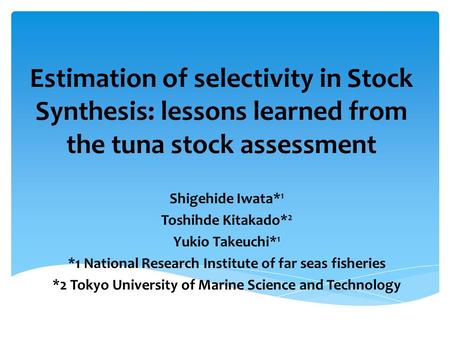 Estimation of selectivity in Stock Synthesis: lessons learned from the tuna stock assessment Shigehide Iwata* 1 Toshihde Kitakado* 2 Yukio Takeuchi* 1.