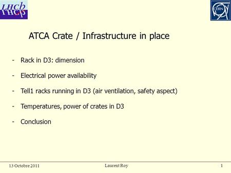 1 13 Octobre 2011 Laurent Roy ATCA Crate / Infrastructure in place -Rack in D3: dimension -Electrical power availability -Tell1 racks running in D3 (air.