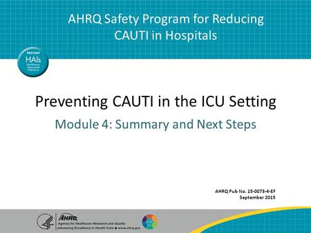 AHRQ Safety Program for Reducing CAUTI in Hospitals Preventing CAUTI in the ICU Setting AHRQ Safety Program for Reducing CAUTI in Hospitals Module 4: Summary.