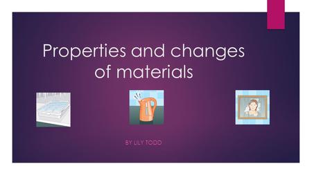 Properties and changes of materials BY LILY TODD.