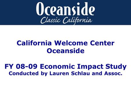 California Welcome Center Oceanside FY 08-09 Economic Impact Study Conducted by Lauren Schlau and Assoc.