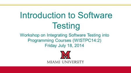 Workshop on Integrating Software Testing into Programming Courses (WISTPC14:2) Friday July 18, 2014 Introduction to Software Testing.