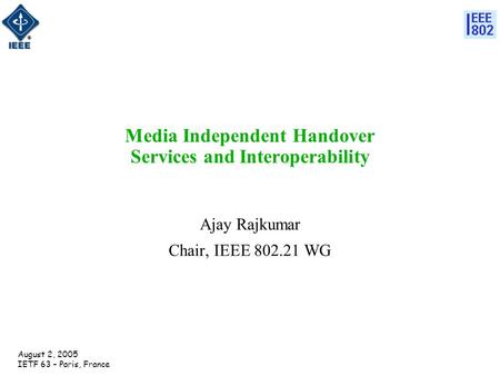 August 2, 2005 IETF 63 – Paris, France Media Independent Handover Services and Interoperability Ajay Rajkumar Chair, IEEE 802.21 WG.