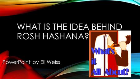 WHAT IS THE IDEA BEHIND ROSH HASHANA? PowerPoint by Eli Weiss.