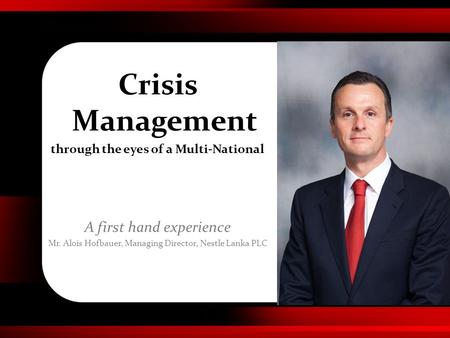 Crisis Management through the eyes of a Multi-National A first hand experience Mr. Alois Hofbauer, Managing Director, Nestle Lanka PLC.