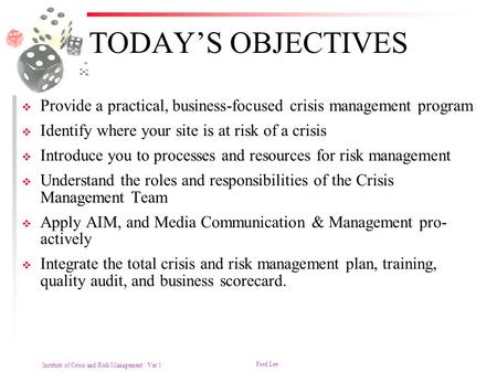 TODAY’S OBJECTIVES Provide a practical, business-focused crisis management program Identify where your site is at risk of a crisis Introduce you to processes.