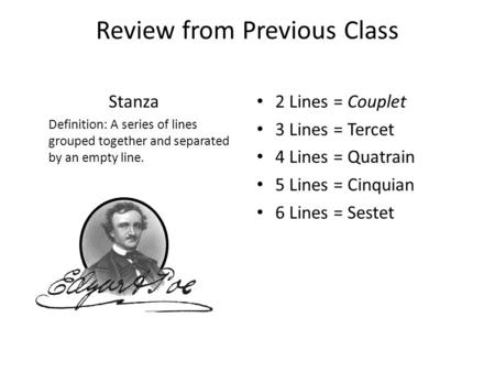 Review from Previous Class Stanza Definition: A series of lines grouped together and separated by an empty line. 2 Lines = Couplet 3 Lines = Tercet 4 Lines.