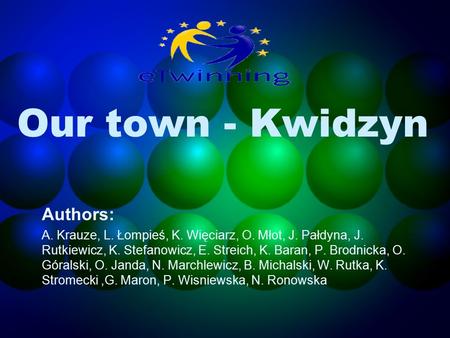 Our town - Kwidzyn Authors: A. Krauze, L. Łompieś, K. Więciarz, O. Młot, J. Pałdyna, J. Rutkiewicz, K. Stefanowicz, E. Streich, K. Baran, P. Brodnicka,