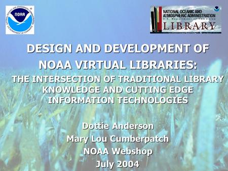 DESIGN AND DEVELOPMENT OF NOAA VIRTUAL LIBRARIES: THE INTERSECTION OF TRADITIONAL LIBRARY KNOWLEDGE AND CUTTING EDGE INFORMATION TECHNOLOGIES Dottie Anderson.