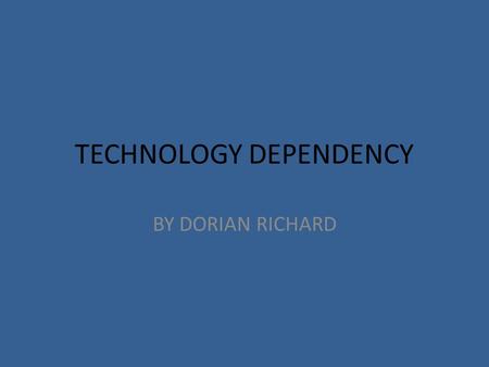 TECHNOLOGY DEPENDENCY BY DORIAN RICHARD. INTRO For my global geography exam I chose my topic as technology dependency. In this PowerPoint I’ll be showing.