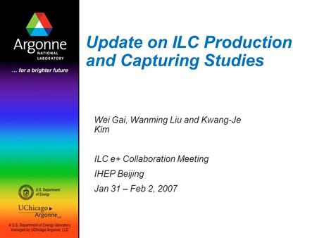 Update on ILC Production and Capturing Studies Wei Gai, Wanming Liu and Kwang-Je Kim ILC e+ Collaboration Meeting IHEP Beijing Jan 31 – Feb 2, 2007.