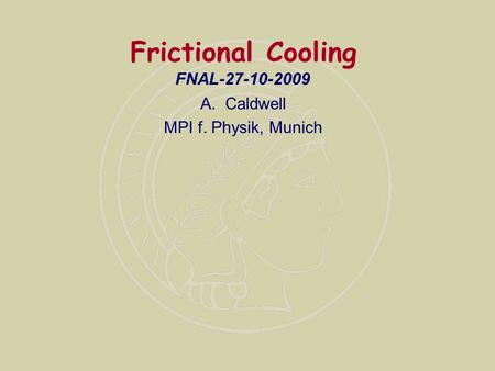 Frictional Cooling A.Caldwell MPI f. Physik, Munich FNAL-27-10-2009.