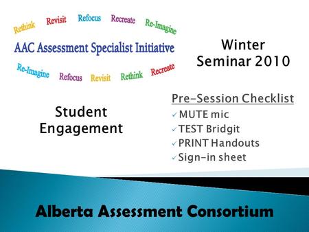 Pre-Session Checklist MUTE mic TEST Bridgit PRINT Handouts Sign-in sheet Alberta Assessment Consortium Winter Seminar 2010 Student Engagement.