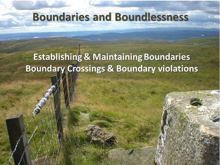 Establishing & Maintaining Boundaries Boundary Crossings & Boundary violations Boundaries and Boundlessness.