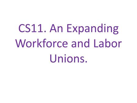 CS11. An Expanding Workforce and Labor Unions.. We will: Look at the causes of increased worker demand in industry and why labor unions were needed. I.