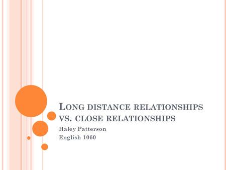 L ONG DISTANCE RELATIONSHIPS VS. CLOSE RELATIONSHIPS Haley Patterson English 1060.