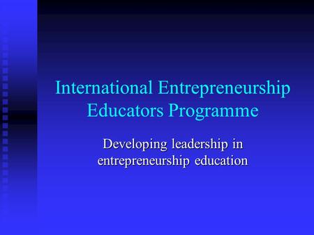 International Entrepreneurship Educators Programme Developing leadership in entrepreneurship education.