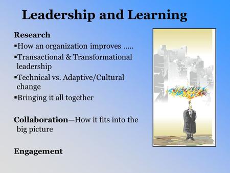 Leadership and Learning Research  How an organization improves …..  Transactional & Transformational leadership  Technical vs. Adaptive/Cultural change.