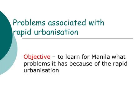 Problems associated with rapid urbanisation Objective – to learn for Manila what problems it has because of the rapid urbanisation.