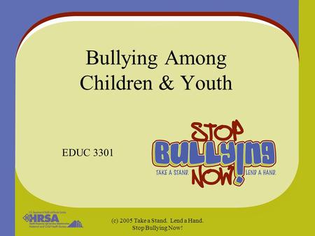 (c) 2005 Take a Stand. Lend a Hand. Stop Bullying Now! Bullying Among Children & Youth EDUC 3301.