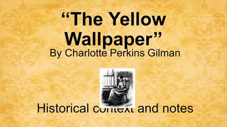 ‘‘The Yellow Wallpaper’’ By Charlotte Perkins Gilman Historical context and notes.