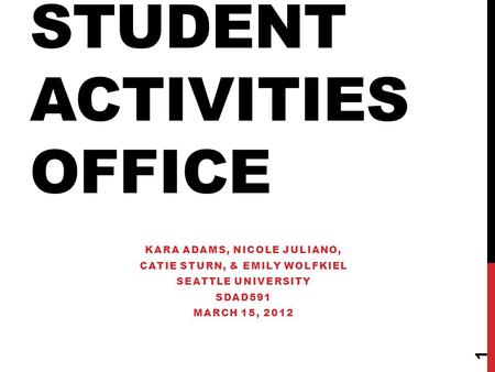 STUDENT ACTIVITIES OFFICE KARA ADAMS, NICOLE JULIANO, CATIE STURN, & EMILY WOLFKIEL SEATTLE UNIVERSITY SDAD591 MARCH 15, 2012 1.