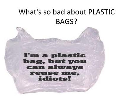 What’s so bad about PLASTIC BAGS?. Problems caused by plastic bags:- What’s So Bad About Plastic Bags? They are not biodegradable. They clog waterways.