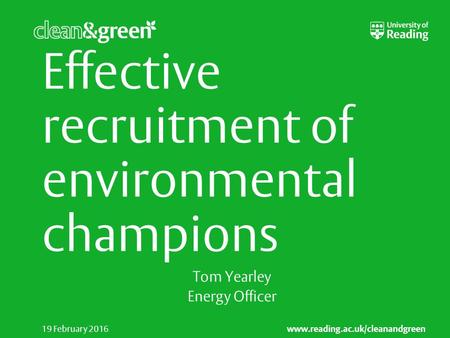 Www.reading.ac.uk/cleanandgreen 19 February 2016 Effective recruitment of environmental champions Tom Yearley Energy Officer.