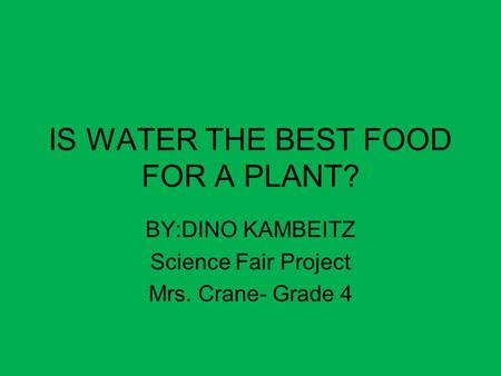 IS WATER THE BEST FOOD FOR A PLANT? BY:DINO KAMBEITZ Science Fair Project Mrs. Crane- Grade 4.