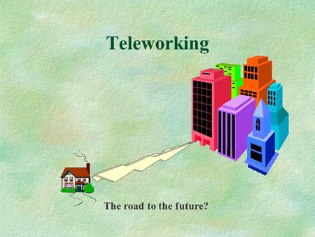 Teleworking The road to the future? Teleworking §What is it? §Who can telecommute? §What are the benefits? §Why doesn’t everyone do it?