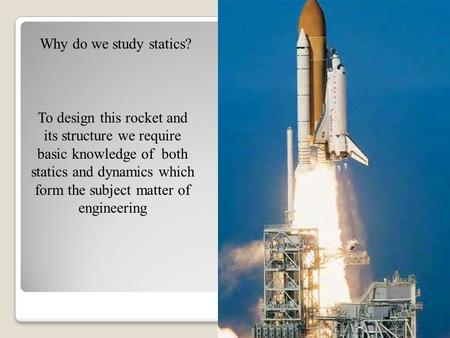 Why do we study statics? To design this rocket and its structure we require basic knowledge of both statics and dynamics which form the subject matter.