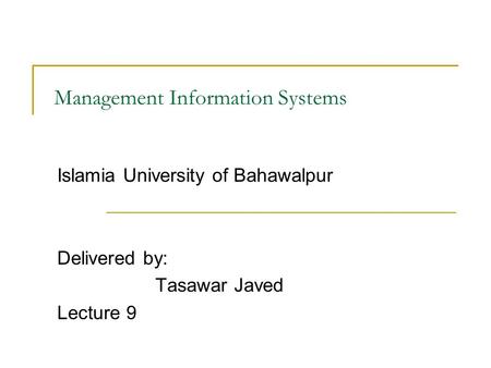 Management Information Systems Islamia University of Bahawalpur Delivered by: Tasawar Javed Lecture 9.