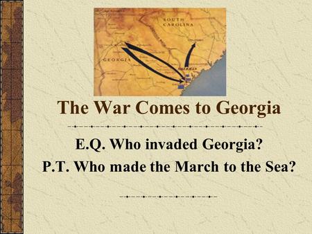 The War Comes to Georgia E.Q. Who invaded Georgia? P.T. Who made the March to the Sea?