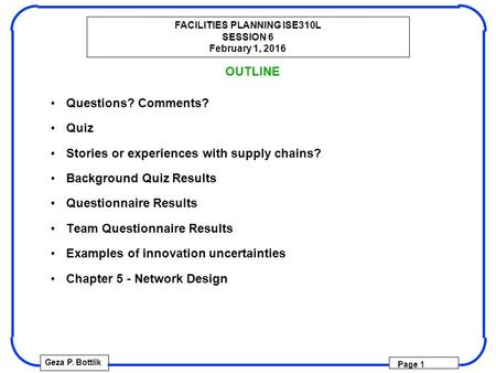 FACILITIES PLANNING ISE310L SESSION 6 February 1, 2016 Geza P. Bottlik Page 1 OUTLINE Questions? Comments? Quiz Stories or experiences with supply chains?