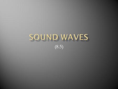 (8.5).  Are longitudinal waves  Require a medium to travel through  The type of medium influences the speed of the sound wave  Sound travels faster.